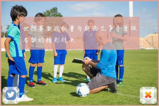 世预赛激战秘鲁与新西兰争夺晋级名额的精彩对决