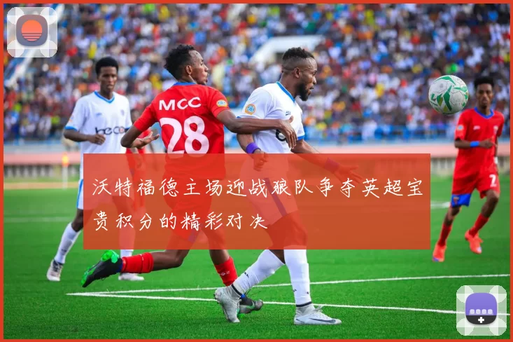 沃特福德主场迎战狼队争夺英超宝贵积分的精彩对决