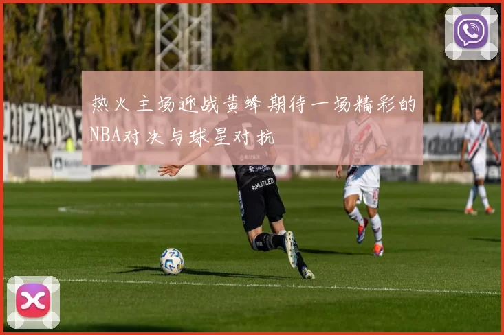 热火主场迎战黄蜂期待一场精彩的NBA对决与球星对抗