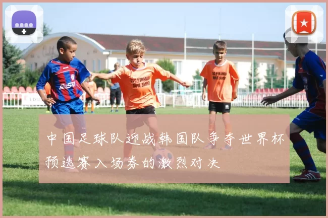 中国足球队迎战韩国队争夺世界杯预选赛入场券的激烈对决