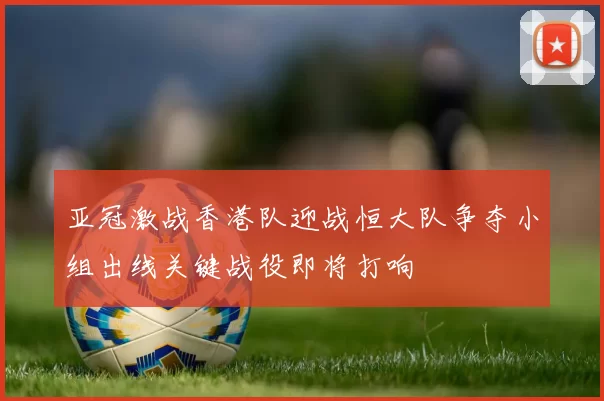 亚冠激战香港队迎战恒大队争夺小组出线关键战役即将打响